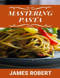 JAMES ROBERT — Mastering Pasta: Easy Pasta Recipe Book