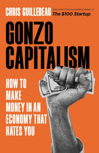Chris Guillebeau — Gonzo Capitalism: How to Make Money in An Economy That Hates You