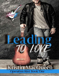 Kristin MacQueen — Leading to Love: A Rock Star Romance (Operation Riot Book 1)