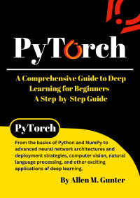 Gunter, Allen M. — PyTorch: A Comprehensive Guide to Deep Learning for Beginners - A Step-by-Step Guide