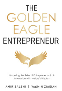 Ziaeian, Yasmin & Salehi, Amir — The Golden Eagle Entrepreneur: Mastering the Skies of Entrepreneurship & Innovation with Nature's Wisdom