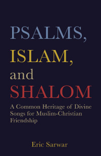 Eric Sarwar; — Psalms, Islam, and Shalom: A Common Heritage of Divine Songs for Muslim-Christian Friendship