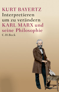 Bayertz, Kurt — Interpretieren, um zu verändern: Karl Marx und seine Philosophie