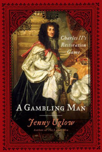 Jenny Uglow — A Gambling Man: Charles II's Restoration Game