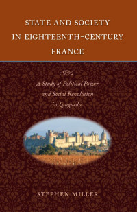 Stephen Miller — State and Society in Eighteenth-Century France: A Study of Political Power and Social Revolution in Languedoc