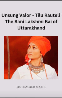 Ozair, Mohammed — Unsung Valor - Tilu Rauteli: The Rani Lakshmi Bai of Uttarakhand