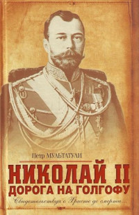 Петр Валентинович Мультатули — Николай II. Дорога на Голгофу. Свидетельствуя о Христе до смерти...