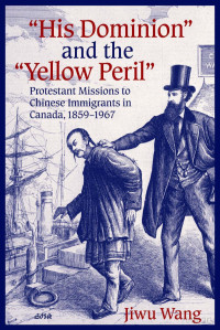 Wang — 'His Dominion' and the 'Yellow Peril'; Protestant Missions to Chinese Immigrants in Canada, 1859–1967 (2006)