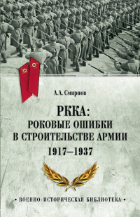 Андрей Анатольевич Смирнов — РККА: роковые ошибки в строительстве армии. 1917-1937