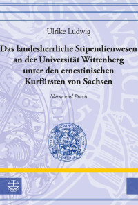 Ulrike Ludwig — Das landesherrliche Stipendienwesen an der Universität Wittenberg unter den ernestinischen Kurfürsten von Sachsen