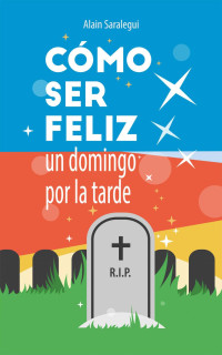 Alain Saralegui — Cómo ser feliz un domingo por la tarde: Una novela de humor y muerte (Spanish Edition)