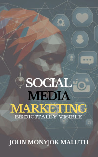 John Monyjok Maluth — Social Media Marketing: Be Digitally Visible