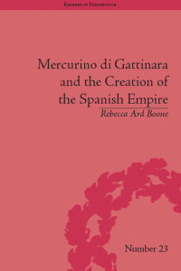 Rebecca Ard Boone; — Mercurino Di Gattinara and the Creation of the Spanish Empire