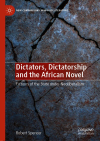 Robert Spencer — Dictators, Dictatorship and the African Novel: Fictions Of The State Under Neoliberalism 