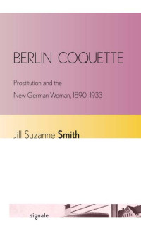 by Jill Suzanne Smith — Berlin Coquette: Prostitution and the New German Woman, 1890–1933