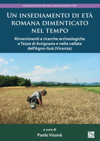 Paolo Visonà (a cura di) — Un insediamento di età romana dimenticato nel tempo. Rinvenimenti e ricerche archeologiche a Tezze di Arzignano e nella vallata dell'Agno-Guà (Vicenza)