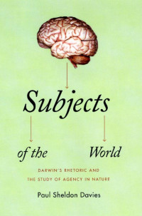 Paul Sheldon Davies — Subjects of the World: Darwin's Rhetoric and the Study of Agency in Nature