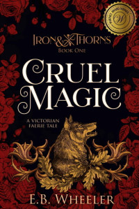 E.B. Wheeler — Cruel Magic: A Victorian Faerie Tale (Iron & Thorns Book 1)