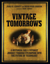 James H. Carrott & Brian David Johnson — Vintage Tomorrows: A Historian And A Futurist Journey Through Steampunk Into The Future of Technology - PDFDrive.com