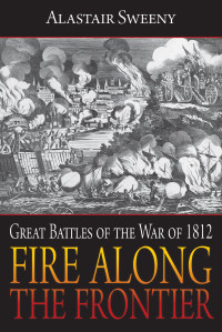Alastair Sweeny — Fire Along the Frontier: Great Battles of the War of 1812