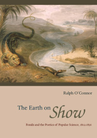 O'Connor, Ralph(Author) — Earth on Show : Fossils and the Poetics of Popular Science, 1802-1856