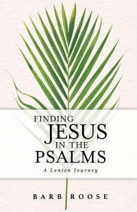 Roose, Barb; — Finding Jesus in the Psalms: A Lenten Journey