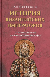 Алексей Величко — История Византийских императоров. От Исаака I Комнина до Алексея V Дуки Марцуфла