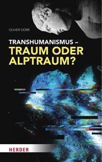 Oliver Dürr — Transhumanismus – Traum oder Alptraum?