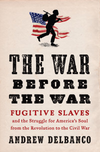 Andrew Delbanco — The War Before the War: Fugitive Slaves and the Struggle for America's Soul from the Revolution to the Civil War