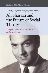 Dustin J. Byrd — Ali Shariati and the Future of Social Theory, Religion, Revolution, and the Role of the Intellectual (Studies in Critical Social Sciences)