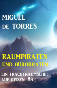 Miguel de Torres — Ein Frachtraumschiff auf Reisen 3: Raumpiraten und Bürokraten