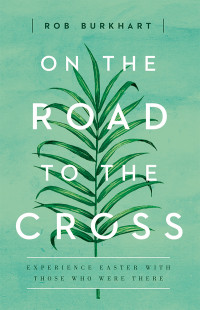 Burkhart, Rob; — On The Road to the Cross: Experience Easter With Those Who Were There