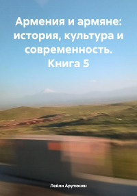 Лейли Арутюнян — Армения и армяне: история, культура и современность. Kнига 5