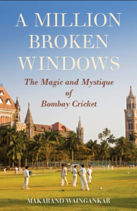 Makarand Waingankar — A Million Broken Windows: The Magic and Mystique of Bombay Cricket