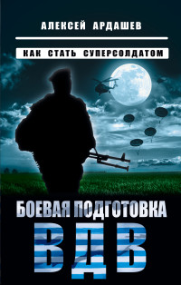 Алексей Николаевич Ардашев — Боевая подготовка ВДВ. Как стать суперсолдатом