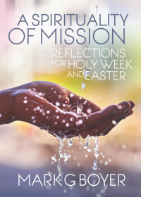 Mark G. Boyer — A Spirituality of Mission: Reflections for Holy Week and Easter