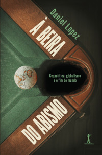 Daniel Lopez — À beira do abismo: geopolítica, globalismo e o fim do mundo