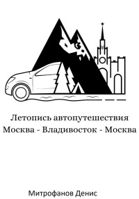 Денис Олегович Митрофанов — Летопись автопутешествия Москва – Владивосток – Москва