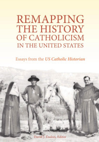 David J. Endres (Editor) — Remapping the History of Catholicism in the United States: Essays from the U.S. Catholic Historian