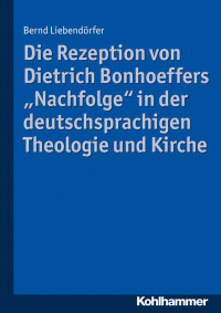 Bernd Liebendörfer — Die Rezeption von Dietrich Bonhoeffers "Nachfolge" in der deutschsprachigen Theologie und Kirche