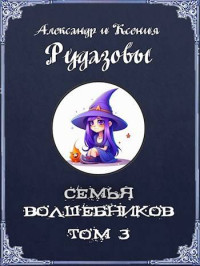 Александр Рудазов & Ксения Рудазова — Семья волшебников. Том 3 (СИ)