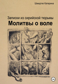 Катерина Шмидтке — Молитвы о воле. Записки из сирийской тюрьмы