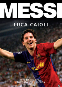 Caioli Luca — Messi. Historia chłopca, który stał się legendą