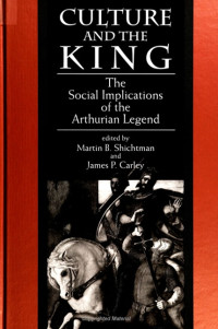 Martin B. Shichtman & James P. Carley — Culture and the King: The Social Implications of the Arthurian Legend