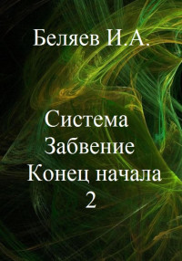 Илья Андреевич Беляев — Система. Забвение. Конец начала 2. Книга вторая. Цикл «Икосаэдр. Бронзовый аддон»