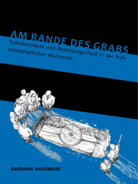 Barbara Hausmair — Am Rande des Grabs Todeskonzepte und Bestattungsritual in der frühmittelalterlichen Alamannia