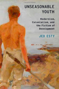 Jed Esty — Unseasonable Youth: Modernism, Colonialism, and the Fiction of Development (Modernist Literature and Culture)