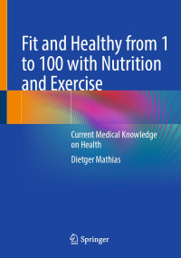 Dietger Mathias — Fit and Healthy from 1 to 100 with Nutrition and Exercise: Current Medical Knowledge on Health