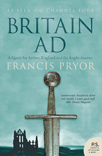 Francis Pryor — Britain AD - A Quest for Arthur, England and the Anglo-Saxons