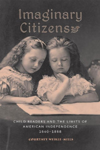 Courtney Weikle-Mills — Imaginary Citizens: Child Readers and the Limits of American Independence, 1640–1868